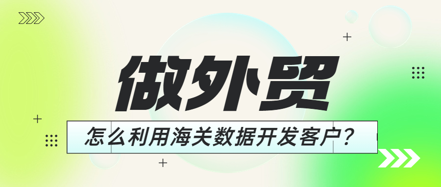 做外贸,怎么利用好海关数据开发客户?