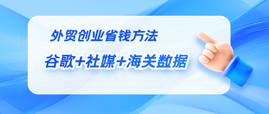 外贸创业省钱的方法就是主动开发,谷歌+社媒+海关数据就够了!