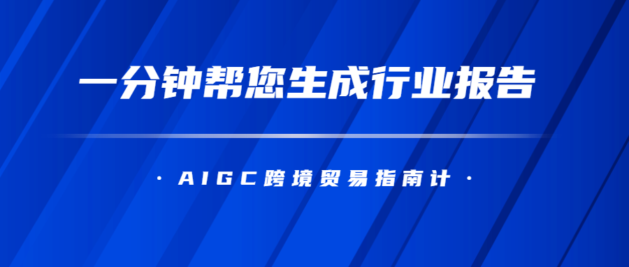 AIGC跨境贸易指南计一分钟帮您生成行业报告