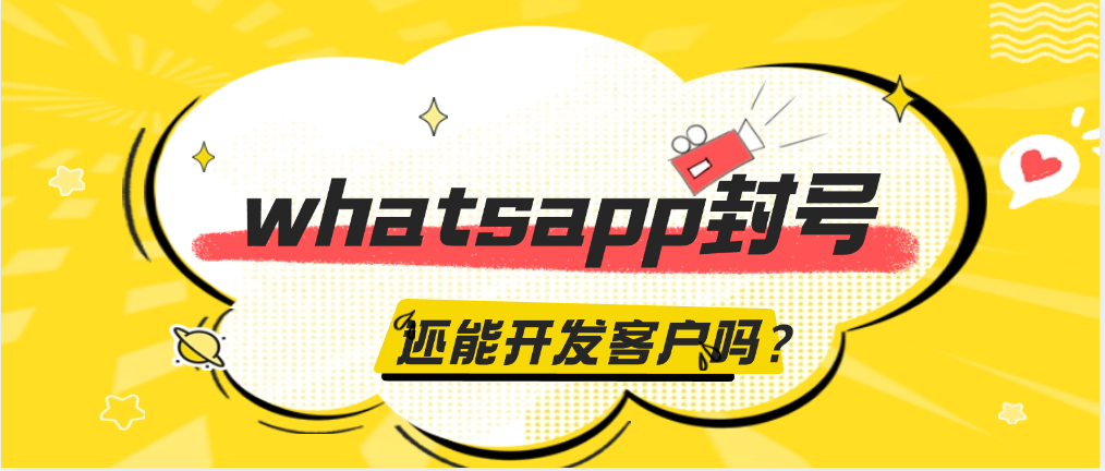 whatsapp封号这么严重,还能用它开发客户吗?
